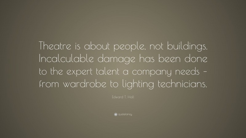 Edward T. Hall Quote: “Theatre is about people, not buildings. Incalculable damage has been done to the expert talent a company needs – from wardrobe to lighting technicians.”