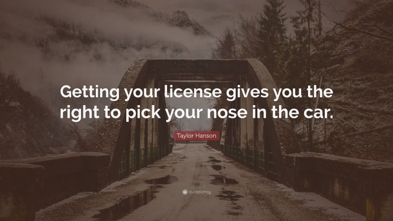 Taylor Hanson Quote: “Getting your license gives you the right to pick your nose in the car.”