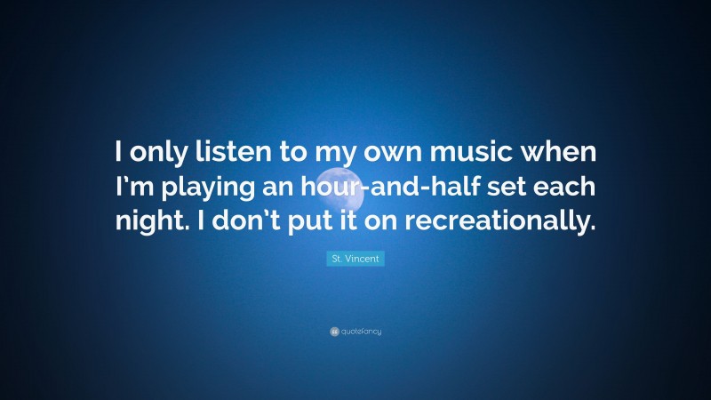 St. Vincent Quote: “I only listen to my own music when I’m playing an hour-and-half set each night. I don’t put it on recreationally.”
