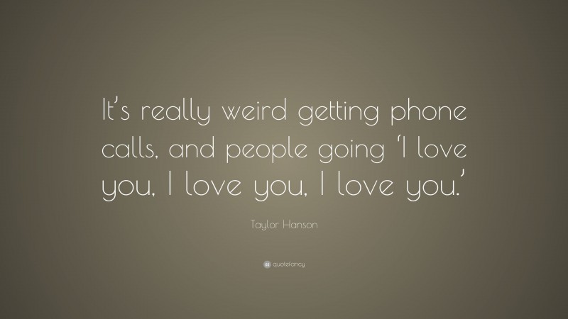 Taylor Hanson Quote: “It’s really weird getting phone calls, and people going ‘I love you, I love you, I love you.’”