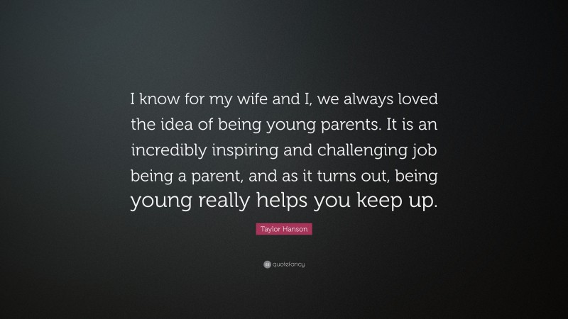 Taylor Hanson Quote: “I know for my wife and I, we always loved the idea of being young parents. It is an incredibly inspiring and challenging job being a parent, and as it turns out, being young really helps you keep up.”