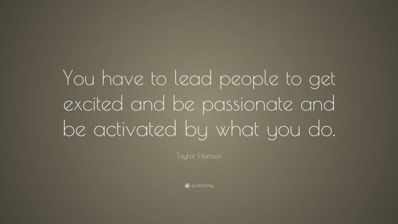 Taylor Hanson Quote: “You have to lead people to get excited and be passionate and be activated by what you do.”