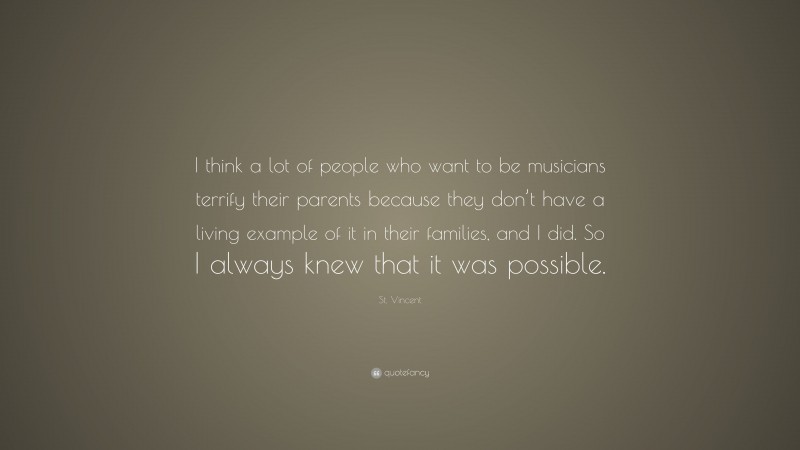 St. Vincent Quote: “I think a lot of people who want to be musicians terrify their parents because they don’t have a living example of it in their families, and I did. So I always knew that it was possible.”