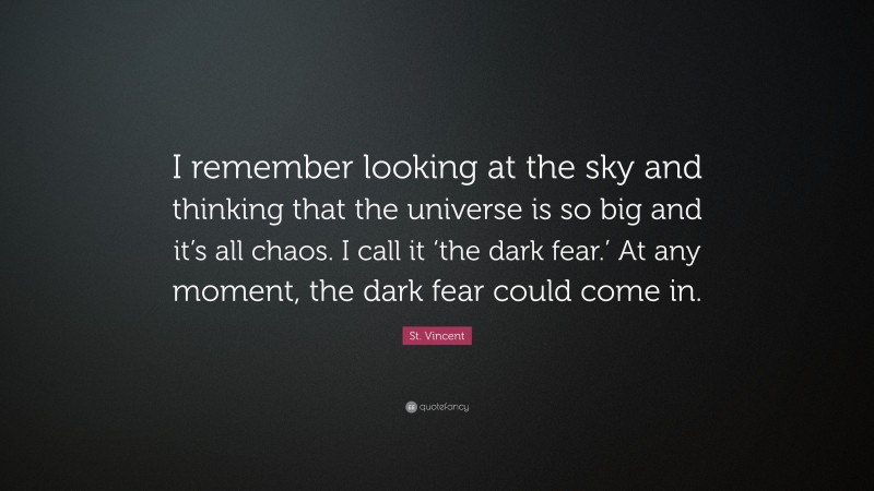 St. Vincent Quote: “I remember looking at the sky and thinking that the universe is so big and it’s all chaos. I call it ‘the dark fear.’ At any moment, the dark fear could come in.”