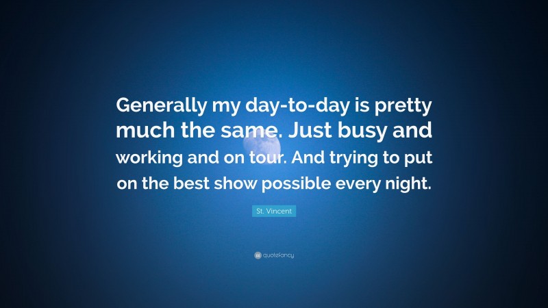St. Vincent Quote: “Generally my day-to-day is pretty much the same. Just busy and working and on tour. And trying to put on the best show possible every night.”