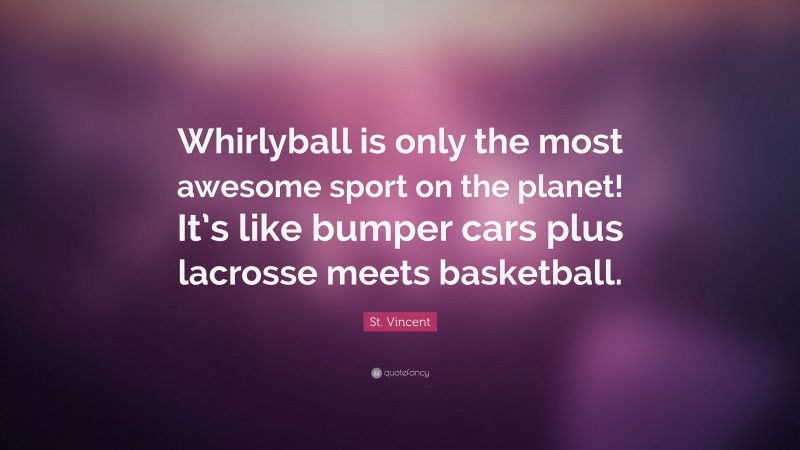 St. Vincent Quote: “Whirlyball is only the most awesome sport on the planet! It’s like bumper cars plus lacrosse meets basketball.”