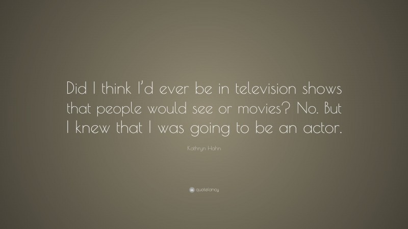 Kathryn Hahn Quote: “Did I think I’d ever be in television shows that people would see or movies? No. But I knew that I was going to be an actor.”