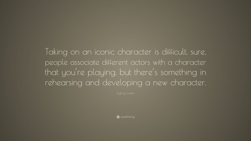 Kathryn Hahn Quote: “Taking on an iconic character is difficult, sure, people associate different actors with a character that you’re playing, but there’s something in rehearsing and developing a new character.”