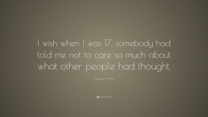 Kathryn Hahn Quote: “I wish when I was 17, somebody had told me not to care so much about what other people had thought.”