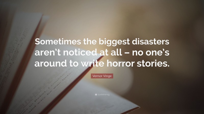Vernor Vinge Quote: “Sometimes the biggest disasters aren’t noticed at all – no one’s around to write horror stories.”