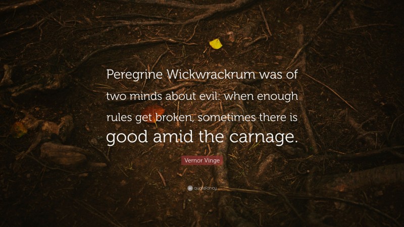 Vernor Vinge Quote: “Peregrine Wickwrackrum was of two minds about evil: when enough rules get broken, sometimes there is good amid the carnage.”