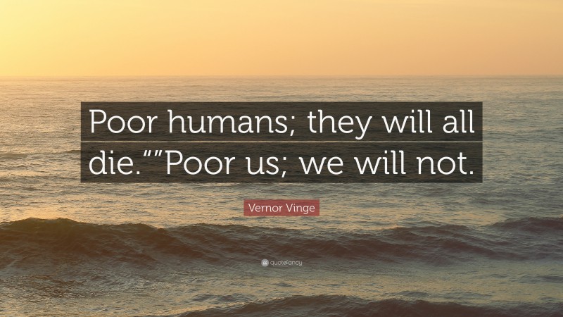 Vernor Vinge Quote: “Poor humans; they will all die.“”Poor us; we will not.”