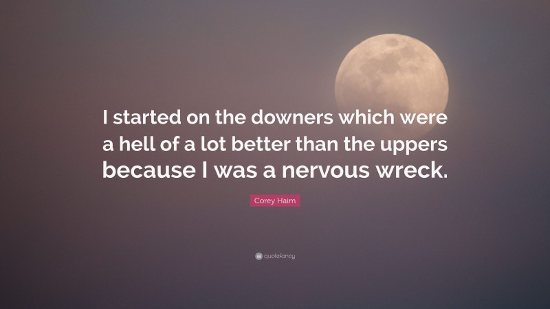 Corey Haim Quote: “I started on the downers which were a hell of a lot better than the uppers because I was a nervous wreck.”