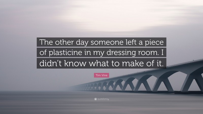 Tim Vine Quote: “The other day someone left a piece of plasticine in my dressing room. I didn’t know what to make of it.”