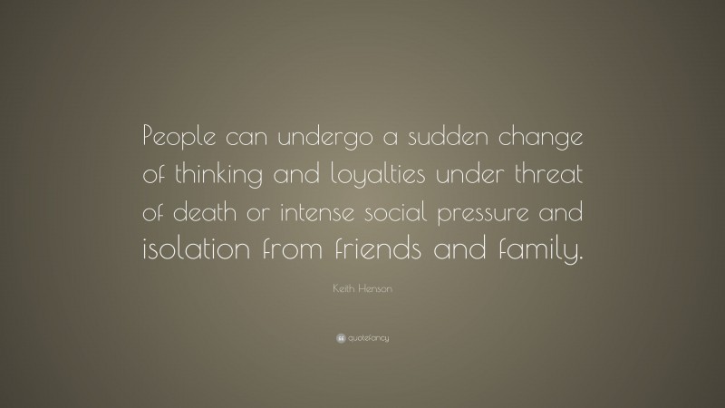 Keith Henson Quote: “People can undergo a sudden change of thinking and loyalties under threat of death or intense social pressure and isolation from friends and family.”