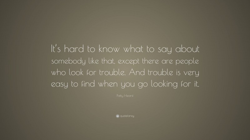 Patty Hearst Quote: “It’s hard to know what to say about somebody like that, except there are people who look for trouble. And trouble is very easy to find when you go looking for it.”