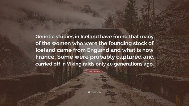 Keith Henson Quote: “Genetic studies in Iceland have found that many of the women who were the founding stock of Iceland came from England and what is now France. Some were probably captured and carried off in Viking raids only 40 generations ago.”