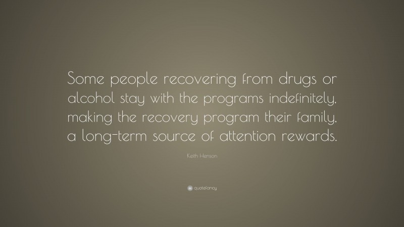 Keith Henson Quote: “Some people recovering from drugs or alcohol stay with the programs indefinitely, making the recovery program their family, a long-term source of attention rewards.”
