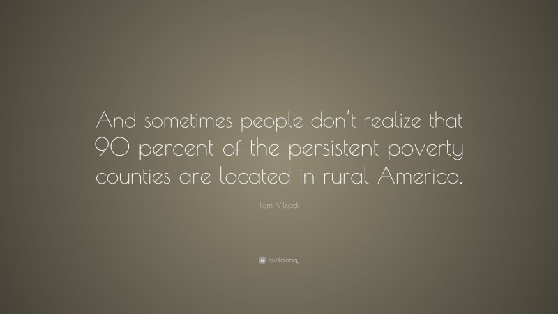 Tom Vilsack Quote: “And sometimes people don’t realize that 90 percent of the persistent poverty counties are located in rural America.”