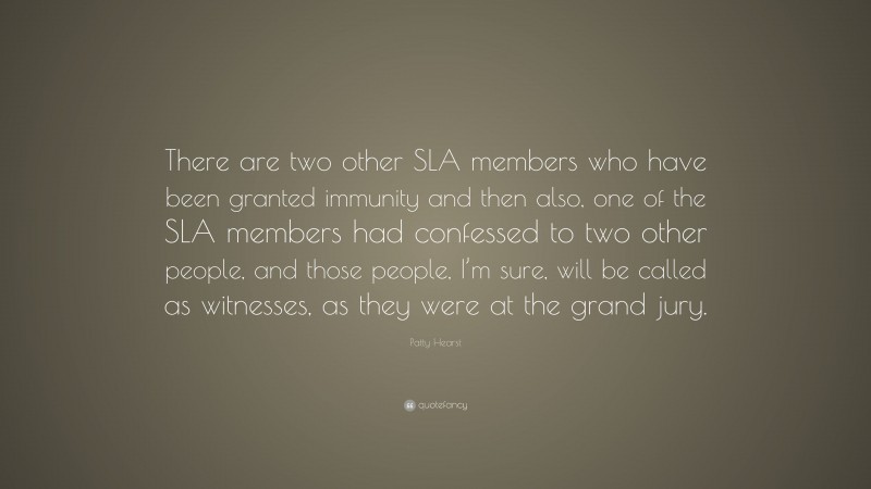 Patty Hearst Quote: “There are two other SLA members who have been granted immunity and then also, one of the SLA members had confessed to two other people, and those people, I’m sure, will be called as witnesses, as they were at the grand jury.”