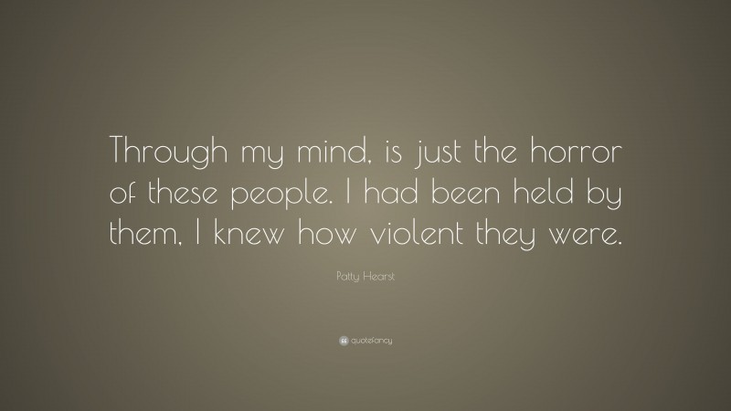 Patty Hearst Quote: “Through my mind, is just the horror of these people. I had been held by them, I knew how violent they were.”