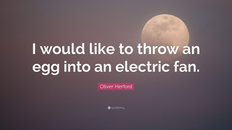 Oliver Herford Quote: “I would like to throw an egg into an electric fan.”