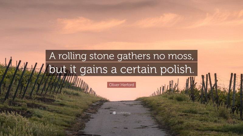 Oliver Herford Quote: “A rolling stone gathers no moss, but it gains a certain polish.”