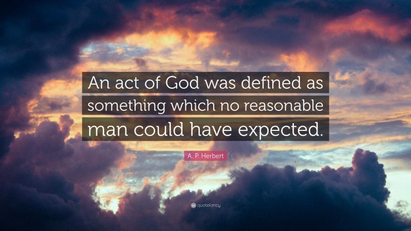 A. P. Herbert Quote: “An act of God was defined as something which no reasonable man could have expected.”