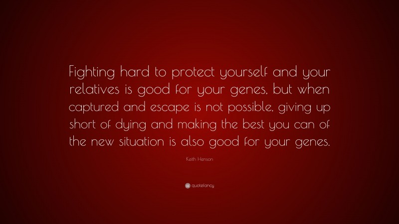 Keith Henson Quote: “Fighting hard to protect yourself and your relatives is good for your genes, but when captured and escape is not possible, giving up short of dying and making the best you can of the new situation is also good for your genes.”