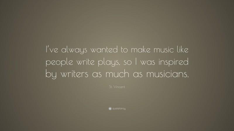 St. Vincent Quote: “I’ve always wanted to make music like people write plays, so I was inspired by writers as much as musicians.”