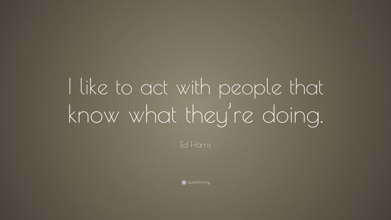 Ed Harris Quote: “I like to act with people that know what they’re doing.”