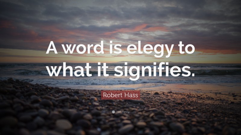 Robert Hass Quote: “A word is elegy to what it signifies.”