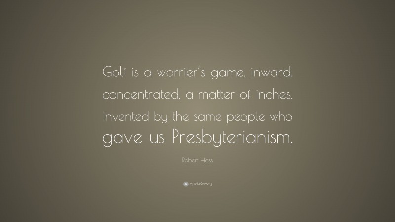 Robert Hass Quote: “Golf is a worrier’s game, inward, concentrated, a matter of inches, invented by the same people who gave us Presbyterianism.”