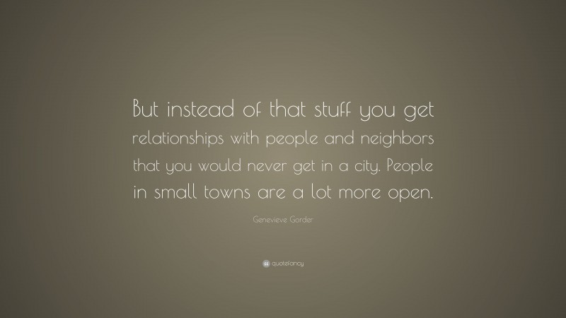 Genevieve Gorder Quote: “But instead of that stuff you get relationships with people and neighbors that you would never get in a city. People in small towns are a lot more open.”