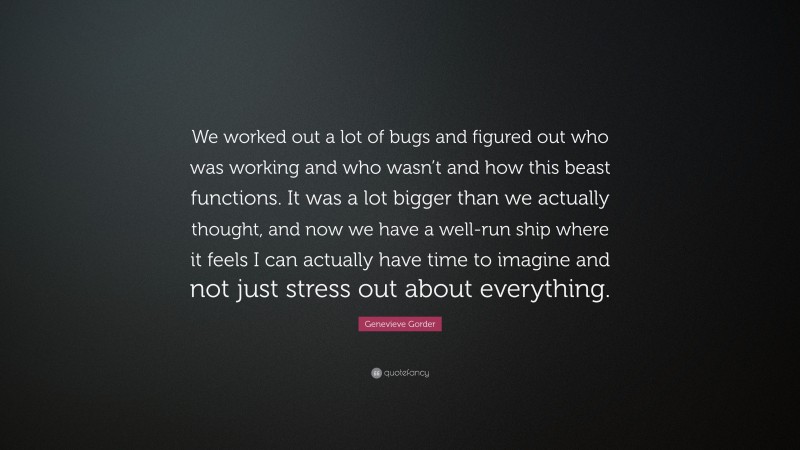 Genevieve Gorder Quote: “We worked out a lot of bugs and figured out who was working and who wasn’t and how this beast functions. It was a lot bigger than we actually thought, and now we have a well-run ship where it feels I can actually have time to imagine and not just stress out about everything.”