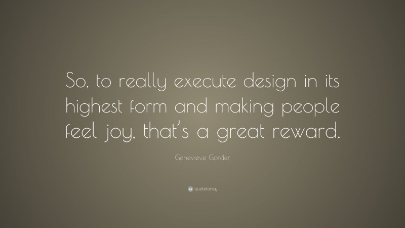 Genevieve Gorder Quote: “So, to really execute design in its highest form and making people feel joy, that’s a great reward.”