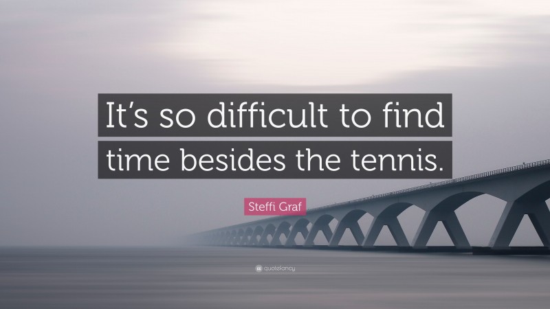 Steffi Graf Quote: “It’s so difficult to find time besides the tennis.”