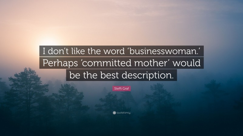 Steffi Graf Quote: “I don’t like the word ‘businesswoman.’ Perhaps ‘committed mother’ would be the best description.”