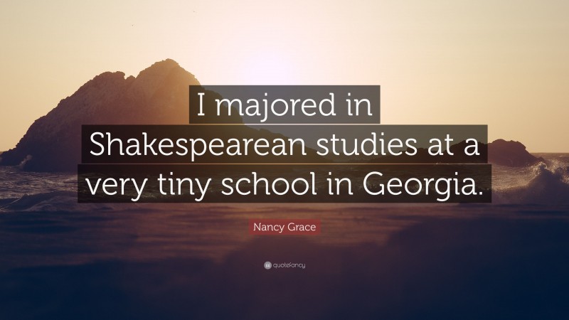Nancy Grace Quote: “I majored in Shakespearean studies at a very tiny school in Georgia.”