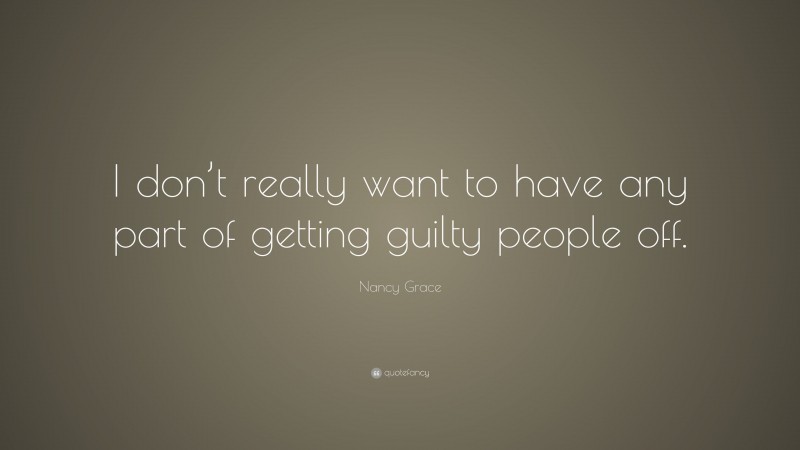 Nancy Grace Quote: “I don’t really want to have any part of getting guilty people off.”