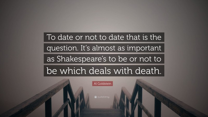 Al Goldstein Quote: “To date or not to date that is the question. It’s almost as important as Shakespeare’s to be or not to be which deals with death.”