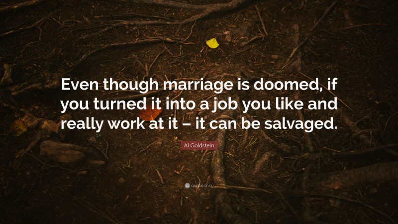 Al Goldstein Quote: “Even though marriage is doomed, if you turned it into a job you like and really work at it – it can be salvaged.”
