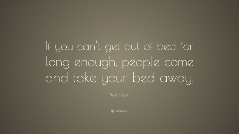 Ned Vizzini Quote: “If you can’t get out of bed for long enough, people come and take your bed away.”