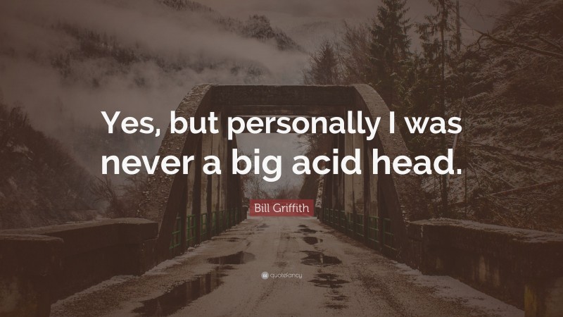 Bill Griffith Quote: “Yes, but personally I was never a big acid head.”