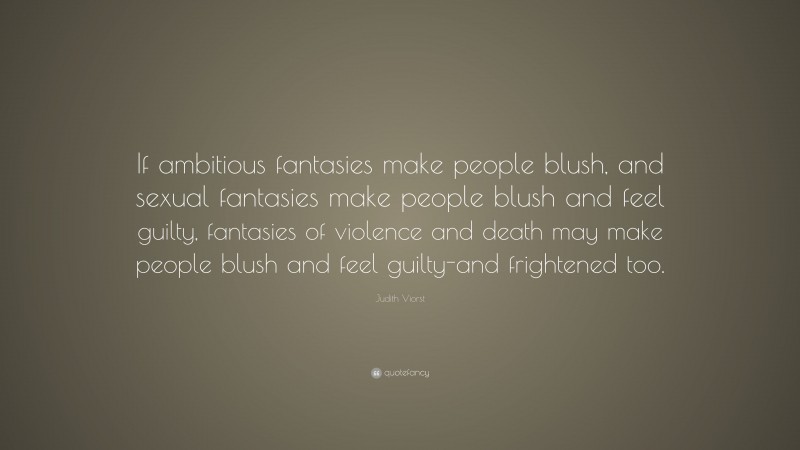 Judith Viorst Quote: “If ambitious fantasies make people blush, and sexual fantasies make people blush and feel guilty, fantasies of violence and death may make people blush and feel guilty-and frightened too.”