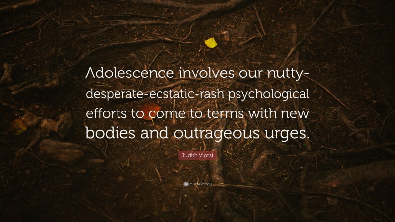 Judith Viorst Quote: “Adolescence involves our nutty-desperate-ecstatic-rash psychological efforts to come to terms with new bodies and outrageous urges.”