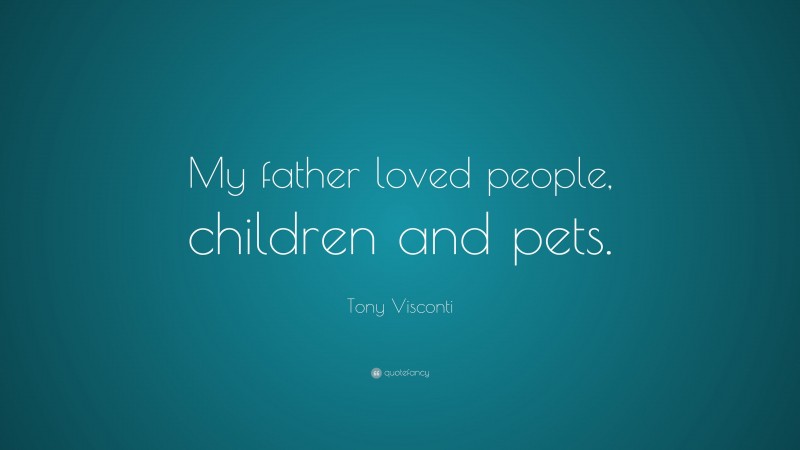 Tony Visconti Quote: “My father loved people, children and pets.”