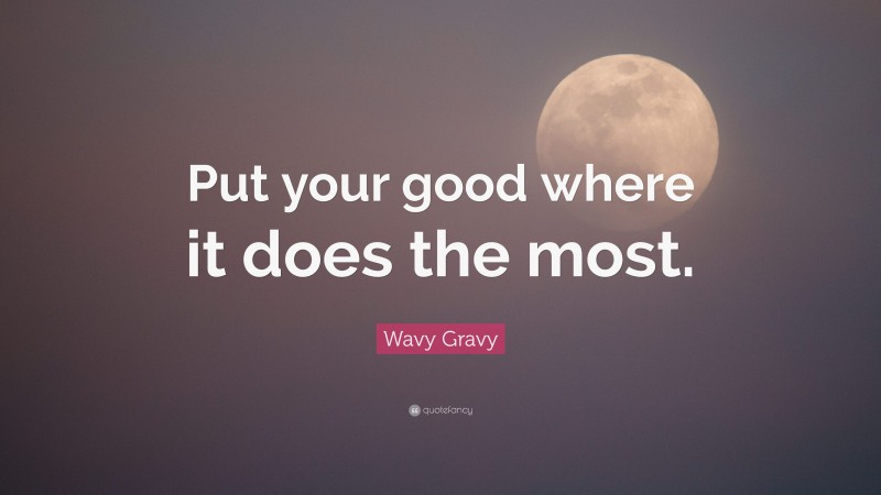 Wavy Gravy Quote: “Put your good where it does the most.”