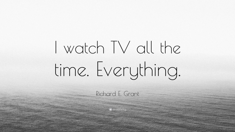 Richard E. Grant Quote: “I watch TV all the time. Everything.”