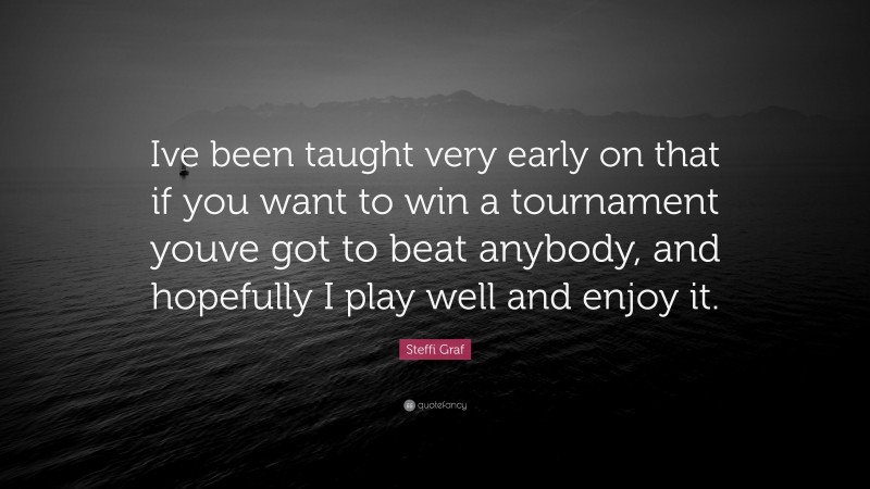 Steffi Graf Quote: “Ive been taught very early on that if you want to win a tournament youve got to beat anybody, and hopefully I play well and enjoy it.”